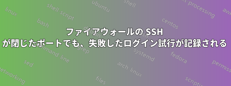 ファイアウォールの SSH が閉じたポートでも、失敗したログイン試行が記録される