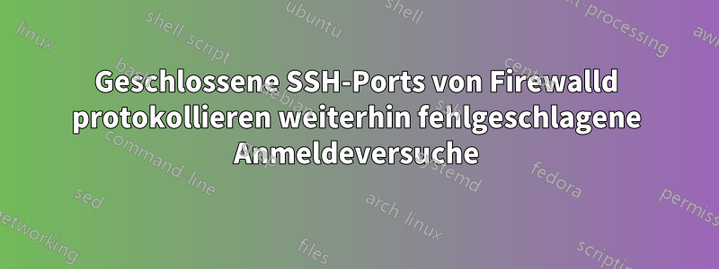 Geschlossene SSH-Ports von Firewalld protokollieren weiterhin fehlgeschlagene Anmeldeversuche