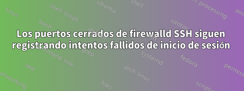 Los puertos cerrados de firewalld SSH siguen registrando intentos fallidos de inicio de sesión