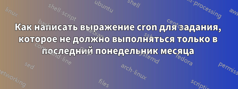 Как написать выражение cron для задания, которое не должно выполняться только в последний понедельник месяца