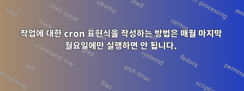 작업에 대한 cron 표현식을 작성하는 방법은 매월 마지막 월요일에만 실행하면 안 됩니다.