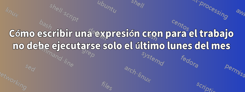 Cómo escribir una expresión cron para el trabajo no debe ejecutarse solo el último lunes del mes