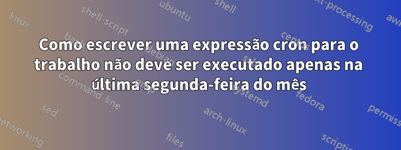 Como escrever uma expressão cron para o trabalho não deve ser executado apenas na última segunda-feira do mês