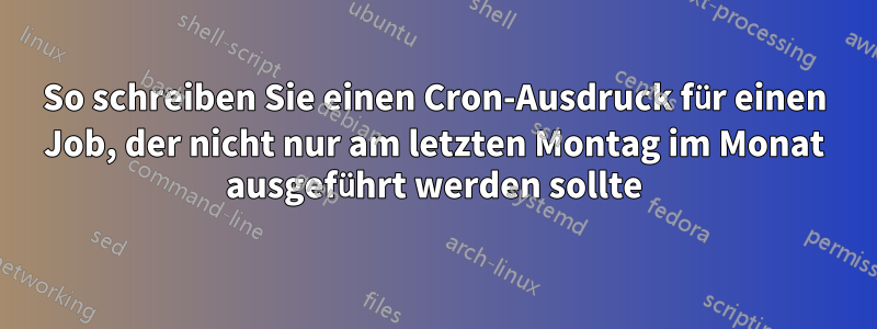 So schreiben Sie einen Cron-Ausdruck für einen Job, der nicht nur am letzten Montag im Monat ausgeführt werden sollte