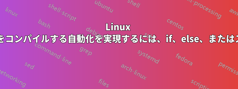 Linux では、ソースからプログラムをコンパイルする自動化を実現するには、if、else、またはステートメントが必要ですか? 