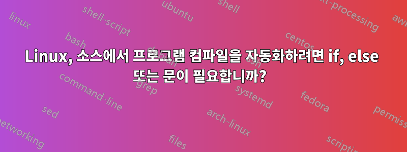 Linux, 소스에서 프로그램 컴파일을 자동화하려면 if, else 또는 문이 필요합니까? 