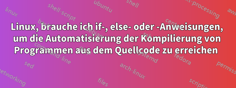 Linux, brauche ich if-, else- oder -Anweisungen, um die Automatisierung der Kompilierung von Programmen aus dem Quellcode zu erreichen 