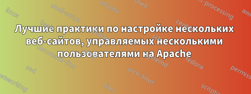 Лучшие практики по настройке нескольких веб-сайтов, управляемых несколькими пользователями на Apache