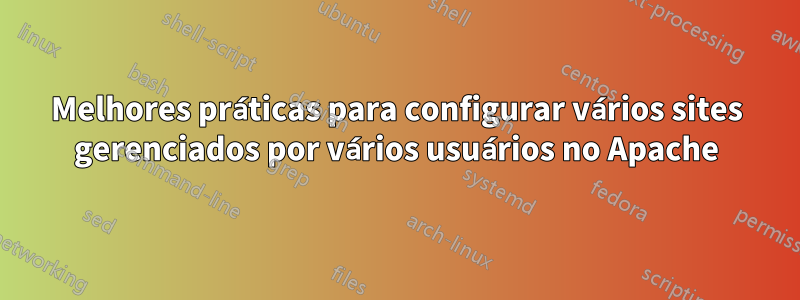 Melhores práticas para configurar vários sites gerenciados por vários usuários no Apache