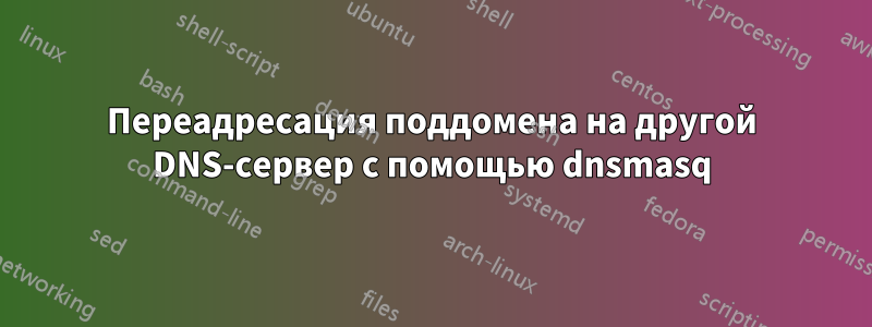 Переадресация поддомена на другой DNS-сервер с помощью dnsmasq