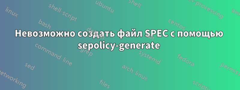 Невозможно создать файл SPEC с помощью sepolicy-generate