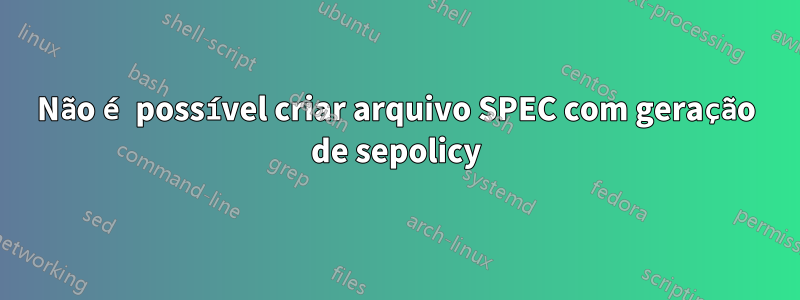 Não é possível criar arquivo SPEC com geração de sepolicy