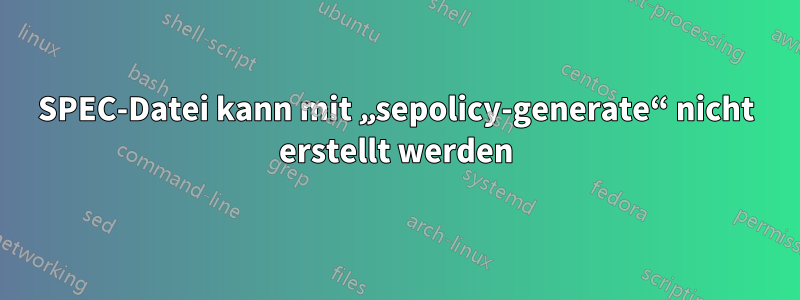 SPEC-Datei kann mit „sepolicy-generate“ nicht erstellt werden