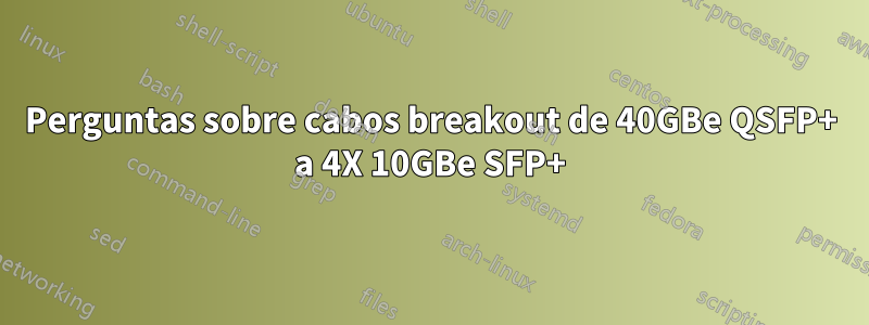 Perguntas sobre cabos breakout de 40GBe QSFP+ a 4X 10GBe SFP+