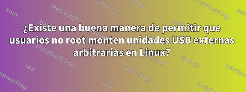 ¿Existe una buena manera de permitir que usuarios no root monten unidades USB externas arbitrarias en Linux?