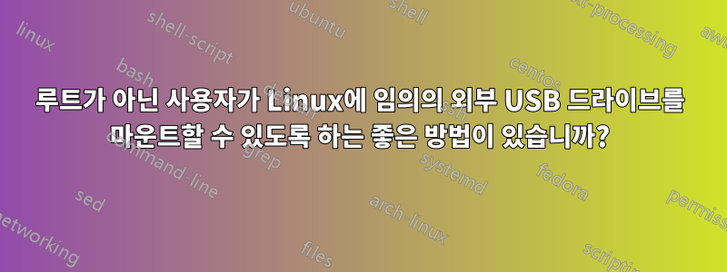 루트가 아닌 사용자가 Linux에 임의의 외부 USB 드라이브를 마운트할 수 있도록 하는 좋은 방법이 있습니까?