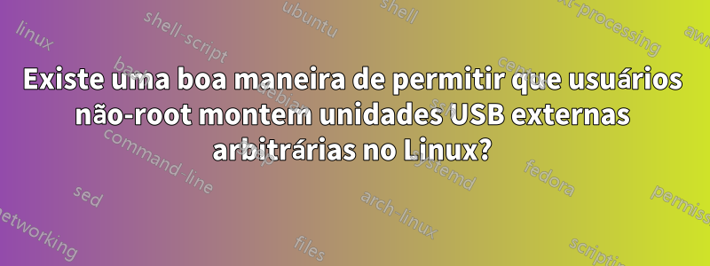 Existe uma boa maneira de permitir que usuários não-root montem unidades USB externas arbitrárias no Linux?