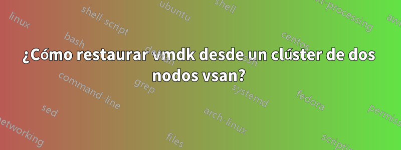 ¿Cómo restaurar vmdk desde un clúster de dos nodos vsan?