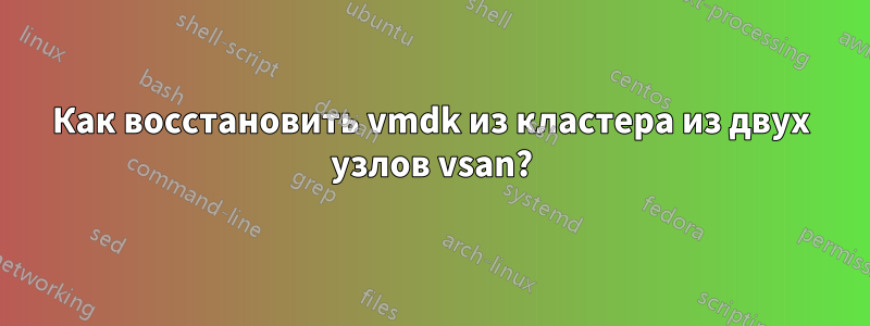 Как восстановить vmdk из кластера из двух узлов vsan?