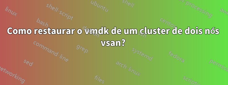 Como restaurar o vmdk de um cluster de dois nós vsan?