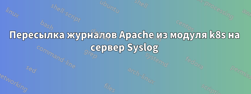 Пересылка журналов Apache из модуля k8s на сервер Syslog