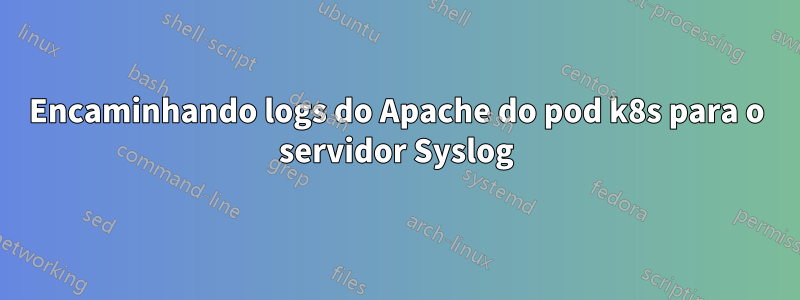 Encaminhando logs do Apache do pod k8s para o servidor Syslog