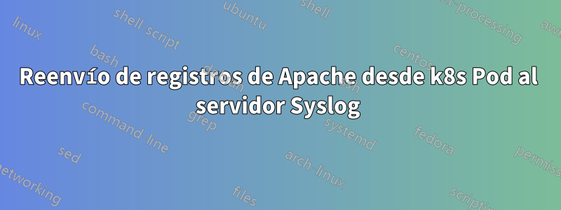 Reenvío de registros de Apache desde k8s Pod al servidor Syslog