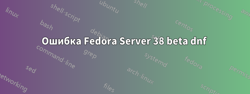 Ошибка Fedora Server 38 beta dnf