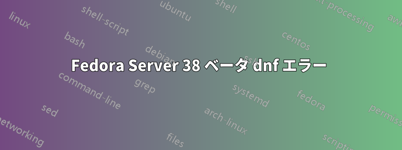 Fedora Server 38 ベータ dnf エラー