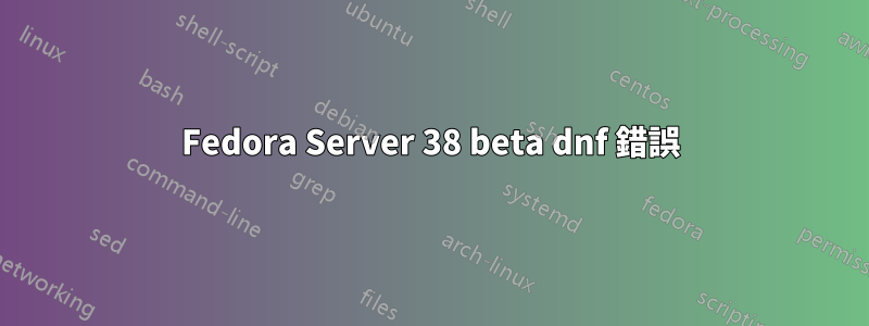 Fedora Server 38 beta dnf 錯誤