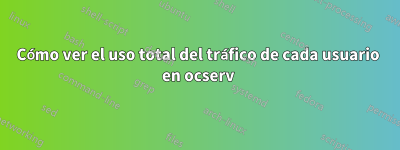 Cómo ver el uso total del tráfico de cada usuario en ocserv