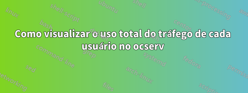 Como visualizar o uso total do tráfego de cada usuário no ocserv