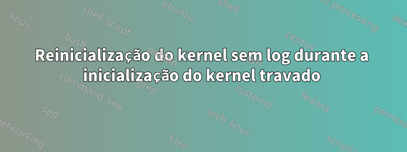 Reinicialização do kernel sem log durante a inicialização do kernel travado