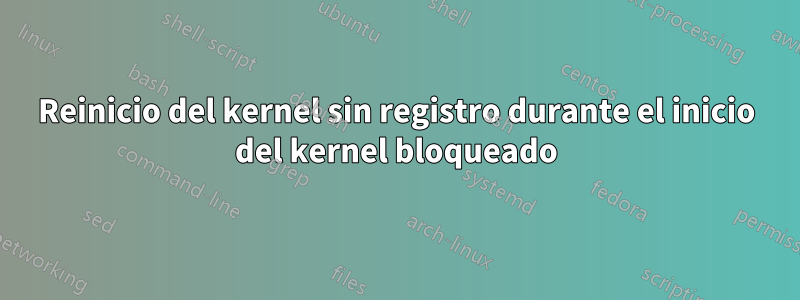 Reinicio del kernel sin registro durante el inicio del kernel bloqueado