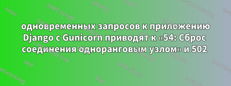 100 одновременных запросов к приложению Django с Gunicorn приводят к «54: Сброс соединения одноранговым узлом» и 502