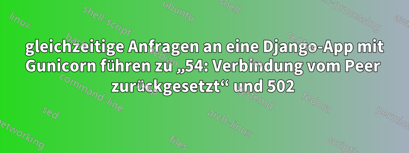 100 gleichzeitige Anfragen an eine Django-App mit Gunicorn führen zu „54: Verbindung vom Peer zurückgesetzt“ und 502