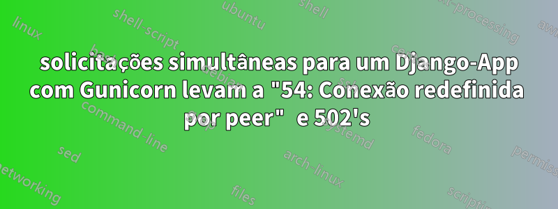 100 solicitações simultâneas para um Django-App com Gunicorn levam a "54: Conexão redefinida por peer" e 502's