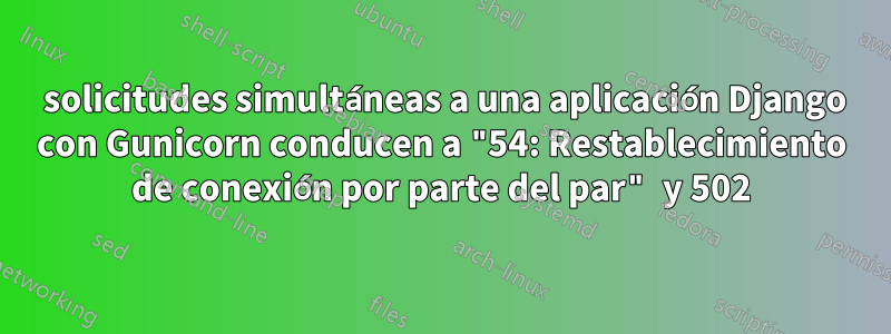 100 solicitudes simultáneas a una aplicación Django con Gunicorn conducen a "54: Restablecimiento de conexión por parte del par" y 502