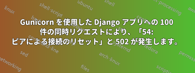 Gunicorn を使用した Django アプリへの 100 件の同時リクエストにより、「54: ピアによる接続のリセット」と 502 が発生します。