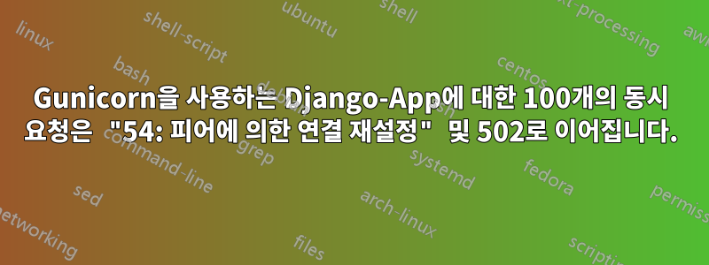 Gunicorn을 사용하는 Django-App에 대한 100개의 동시 요청은 "54: 피어에 의한 연결 재설정" 및 502로 이어집니다.