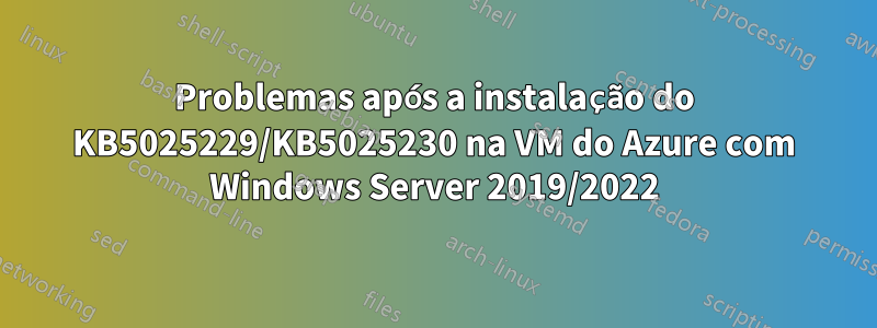 Problemas após a instalação do KB5025229/KB5025230 na VM do Azure com Windows Server 2019/2022