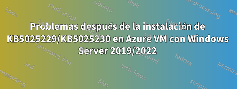 Problemas después de la instalación de KB5025229/KB5025230 en Azure VM con Windows Server 2019/2022