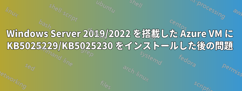 Windows Server 2019/2022 を搭載した Azure VM に KB5025229/KB5025230 をインストールした後の問題