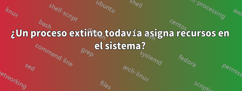 ¿Un proceso extinto todavía asigna recursos en el sistema?