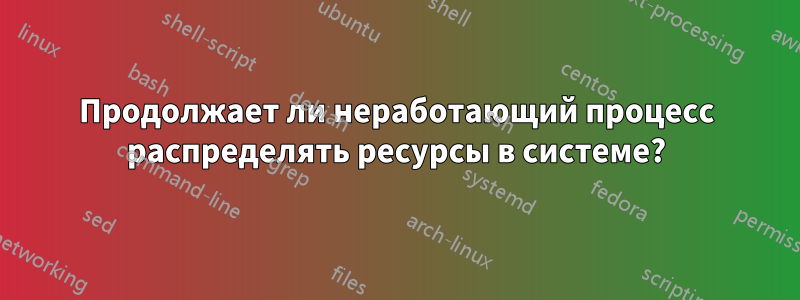 Продолжает ли неработающий процесс распределять ресурсы в системе?