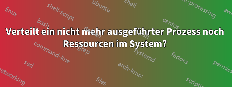 Verteilt ein nicht mehr ausgeführter Prozess noch Ressourcen im System?