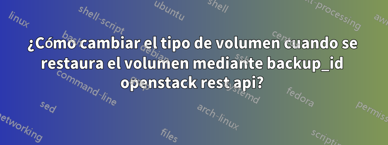 ¿Cómo cambiar el tipo de volumen cuando se restaura el volumen mediante backup_id openstack rest api?