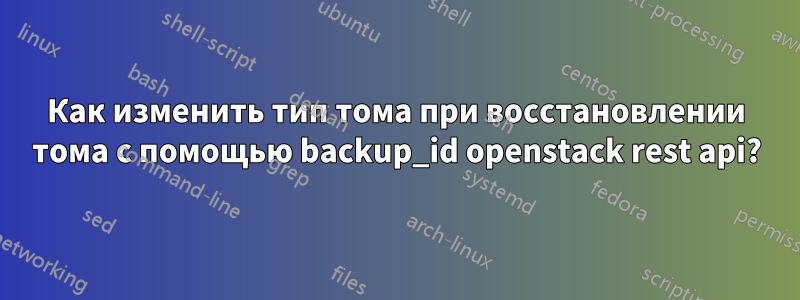 Как изменить тип тома при восстановлении тома с помощью backup_id openstack rest api?