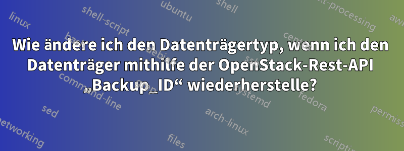 Wie ändere ich den Datenträgertyp, wenn ich den Datenträger mithilfe der OpenStack-Rest-API „Backup_ID“ wiederherstelle?