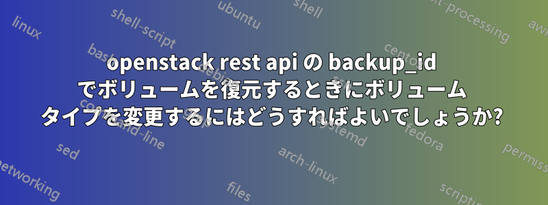 openstack rest api の backup_id でボリュームを復元するときにボリューム タイプを変更するにはどうすればよいでしょうか?